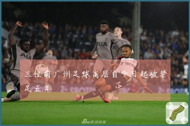 三位前广州足球高层自今日起被禁足五年