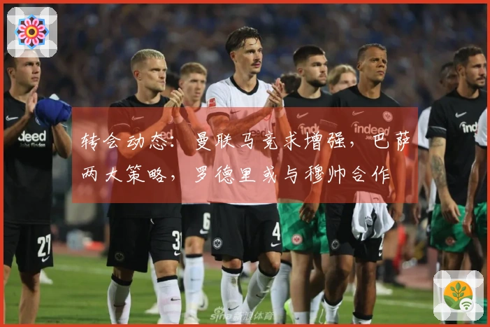 转会动态：曼联马竞求增强，巴萨两大策略，罗德里或与穆帅合作